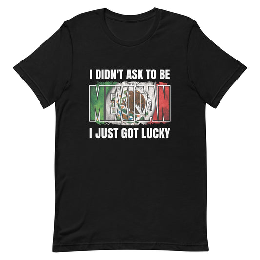 I Didn't Ask To Be Mexican I Just Got Lucky T-Shirt